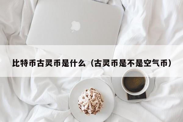 比特币古灵币是什么（古灵币是不是空气币）