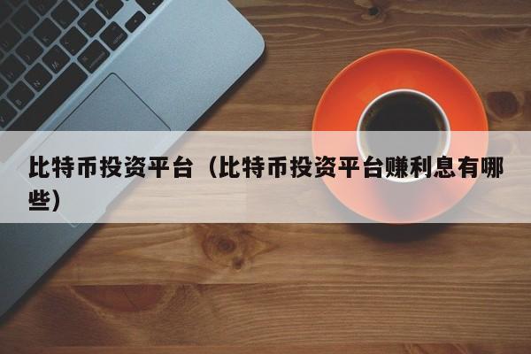 比特币投资平台（比特币投资平台赚利息有哪些）