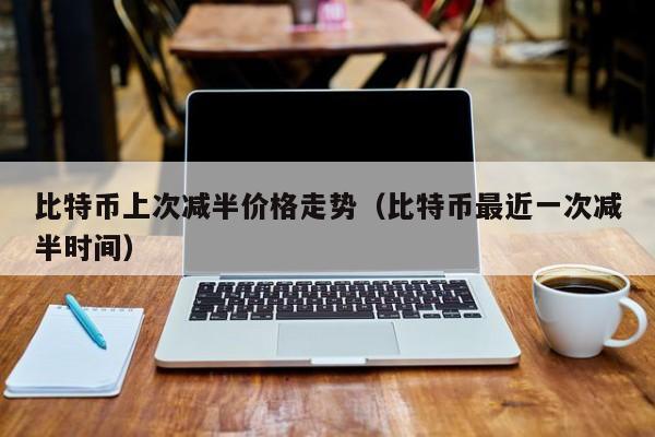 比特币上次减半价格走势（比特币最近一次减半时间）