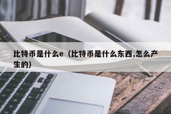 比特币是什么e（比特币是什么东西,怎么产生的）