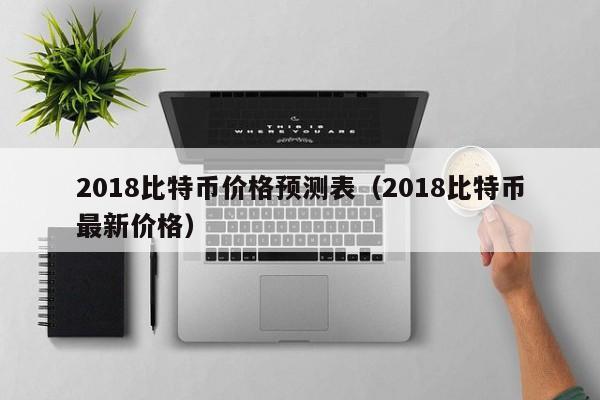 2018比特币价格预测表（2018比特币最新价格）