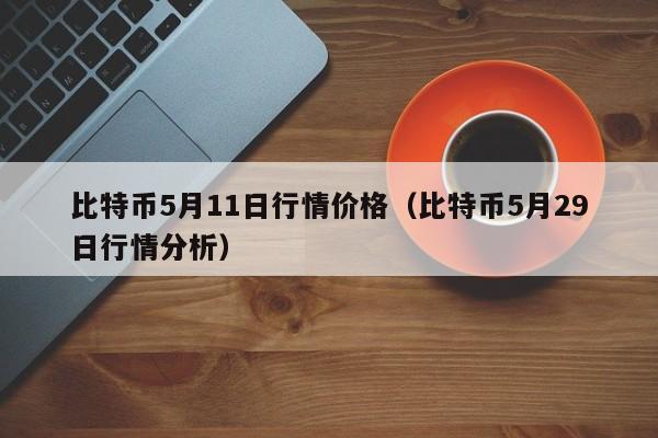 比特币5月11日行情价格（比特币5月29日行情分析）