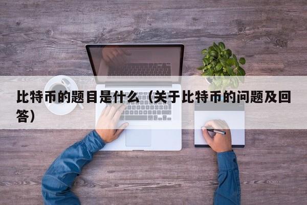 比特币的题目是什么（关于比特币的问题及回答）
