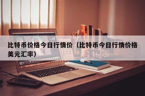 比特币价格今日行情价（比特币今日行情价格美元汇率）