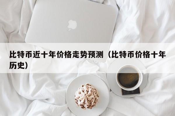 比特币近十年价格走势预测（比特币价格十年历史）