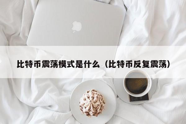 比特币震荡模式是什么（比特币反复震荡）
