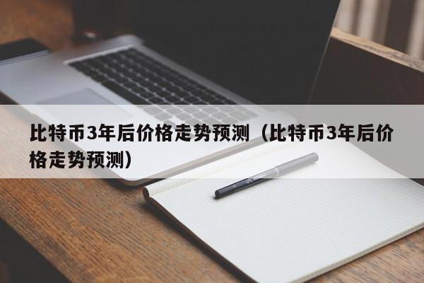比特币3年后价格走势预测（比特币3年后价格走势预测）