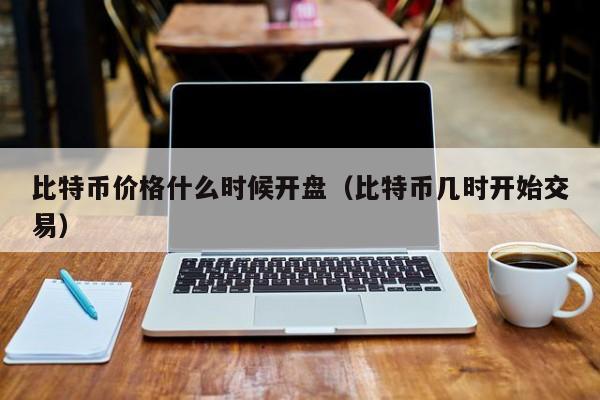 比特币价格什么时候开盘（比特币几时开始交易）