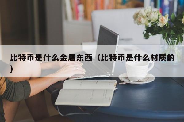 比特币是什么金属东西（比特币是什么材质的）