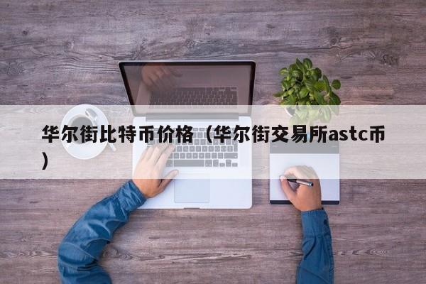 华尔街比特币价格（华尔街交易所astc币）