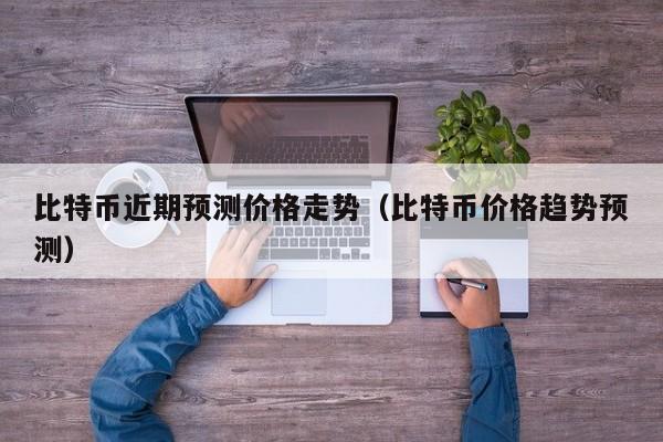 比特币近期预测价格走势（比特币价格趋势预测）