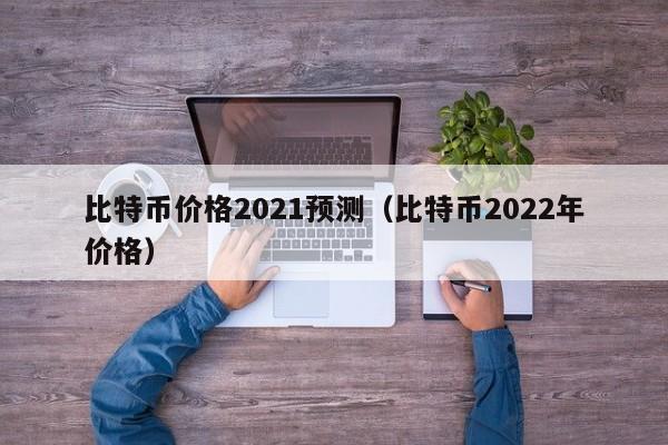比特币价格2021预测（比特币2022年价格）