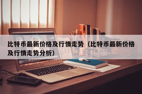 比特币最新价格及行情走势（比特币最新价格及行情走势分析）
