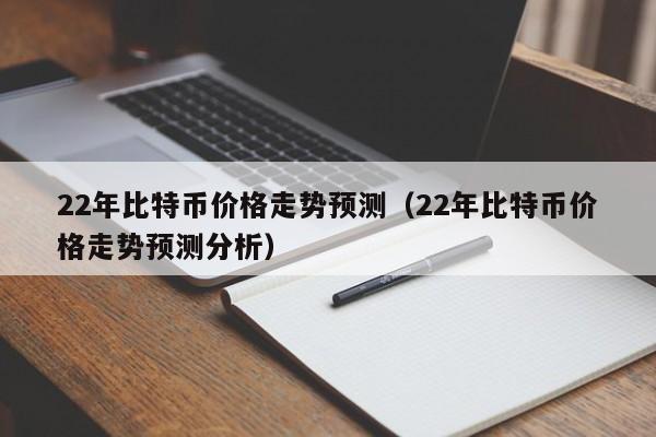 22年比特币价格走势预测（22年比特币价格走势预测分析）
