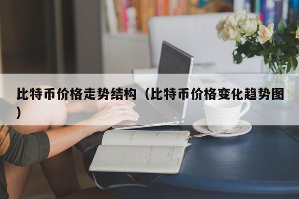 比特币价格走势结构（比特币价格变化趋势图）
