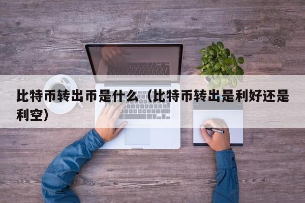 比特币转出币是什么（比特币转出是利好还是利空）