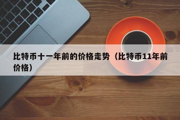 比特币十一年前的价格走势（比特币11年前价格）