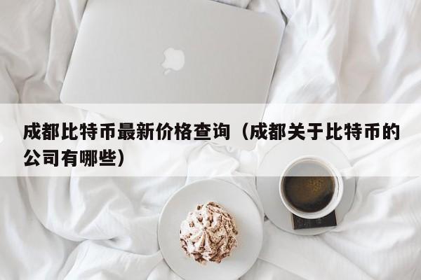 成都比特币最新价格查询（成都关于比特币的公司有哪些）