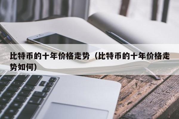 比特币的十年价格走势（比特币的十年价格走势如何）
