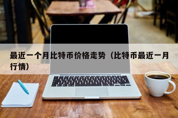 最近一个月比特币价格走势（比特币最近一月行情）