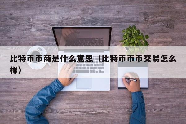 比特币币商是什么意思（比特币币币交易怎么样）