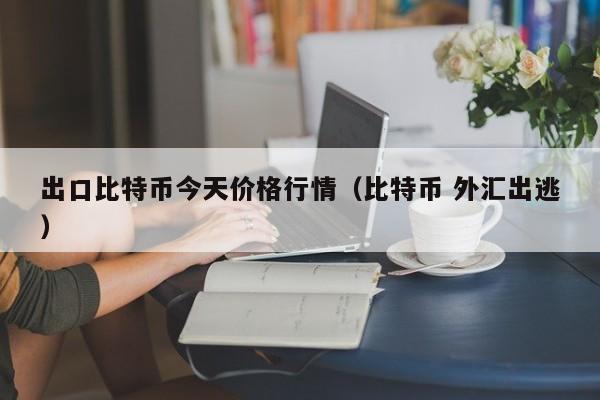 出口比特币今天价格行情（比特币 外汇出逃）
