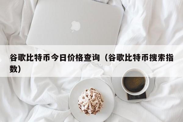 谷歌比特币今日价格查询（谷歌比特币搜索指数）