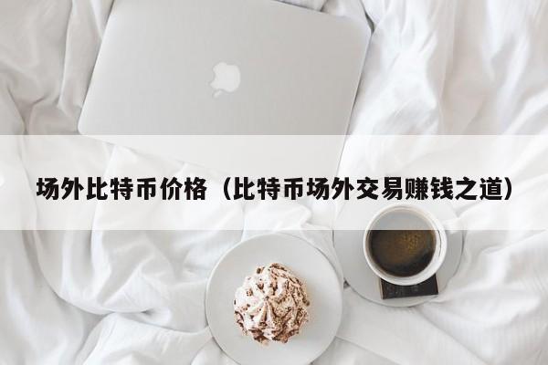 场外比特币价格（比特币场外交易赚钱之道）