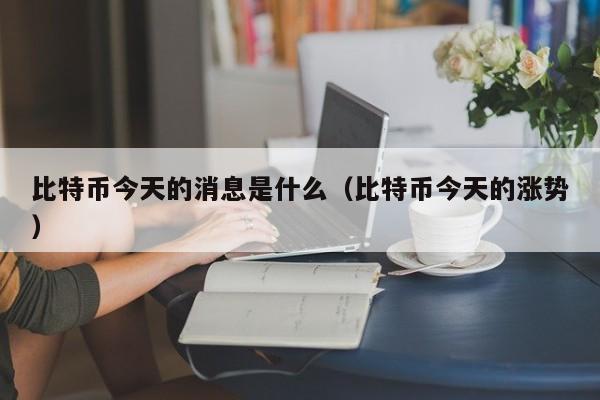 比特币今天的消息是什么（比特币今天的涨势）