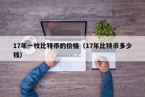 17年一枚比特币的价格（17年比特币多少钱）