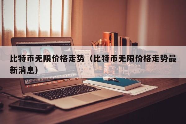 比特币无限价格走势（比特币无限价格走势最新消息）