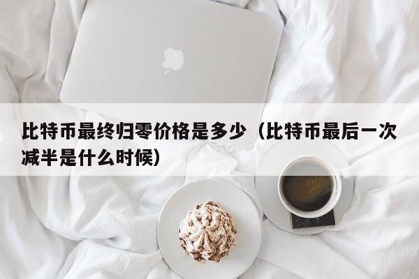 比特币最终归零价格是多少（比特币最后一次减半是什么时候）