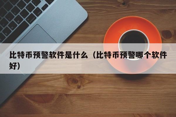 比特币预警软件是什么（比特币预警哪个软件好）