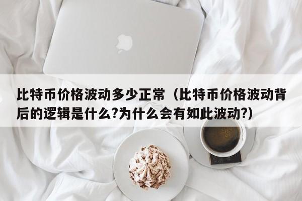 比特币价格波动多少正常（比特币价格波动背后的逻辑是什么?为什么会有如此波动?）