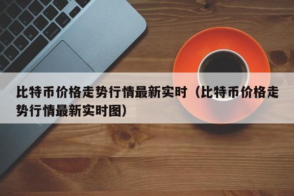 比特币价格走势行情最新实时（比特币价格走势行情最新实时图）