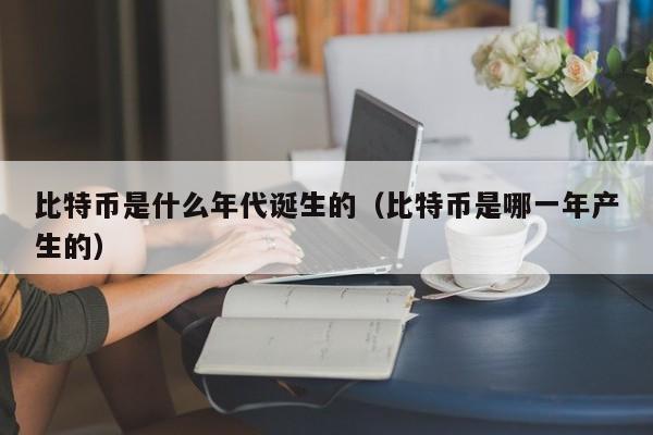 比特币是什么年代诞生的（比特币是哪一年产生的）