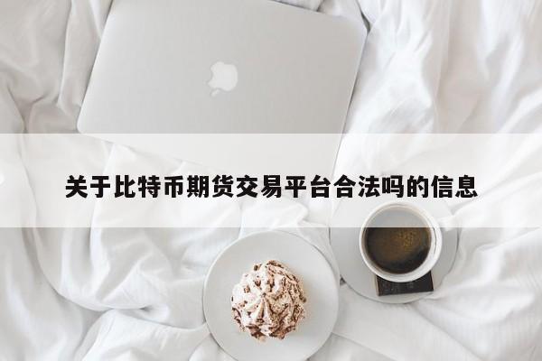 关于比特币期货交易平台合法吗的信息