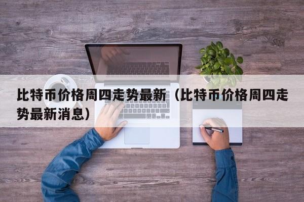 比特币价格周四走势最新（比特币价格周四走势最新消息）