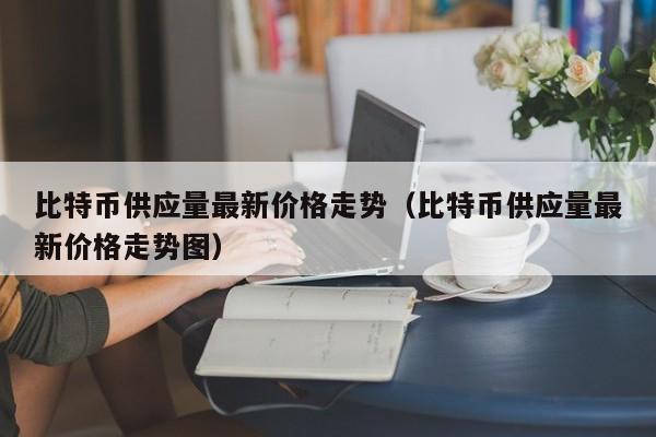 比特币供应量最新价格走势（比特币供应量最新价格走势图）