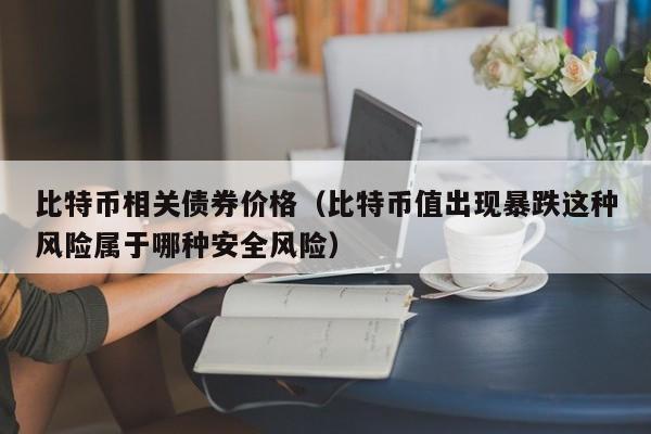 比特币相关债券价格（比特币值出现暴跌这种风险属于哪种安全风险）