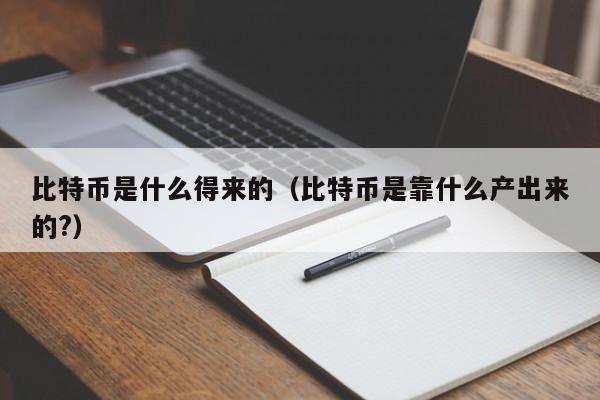 比特币是什么得来的（比特币是靠什么产出来的?）
