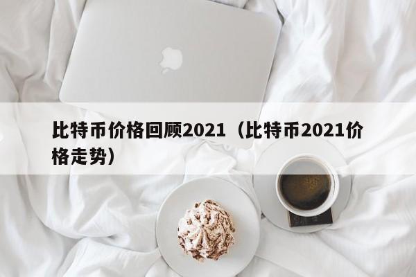 比特币价格回顾2021（比特币2021价格走势）