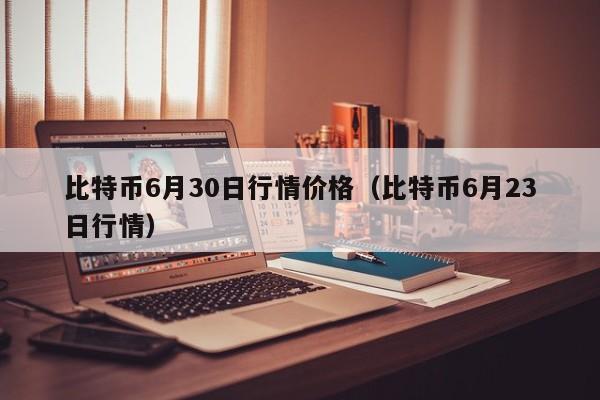 比特币6月30日行情价格（比特币6月23日行情）