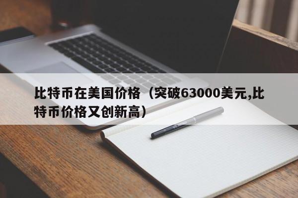 比特币在美国价格（突破63000美元,比特币价格又创新高）