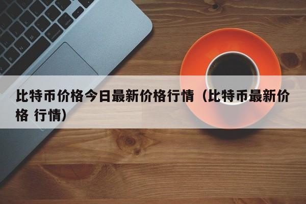 比特币价格今日最新价格行情（比特币最新价格 行情）