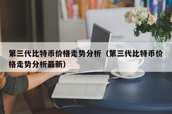 第三代比特币价格走势分析（第三代比特币价格走势分析最新）