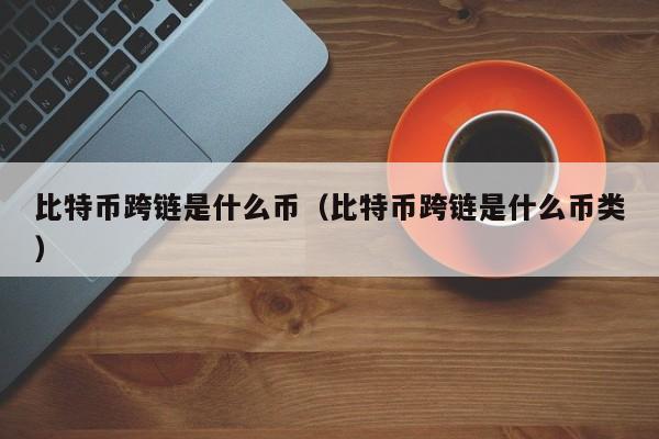 比特币跨链是什么币（比特币跨链是什么币类）