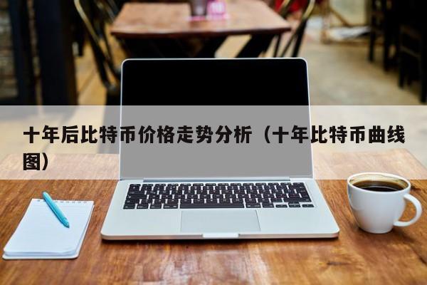 十年后比特币价格走势分析（十年比特币曲线图）
