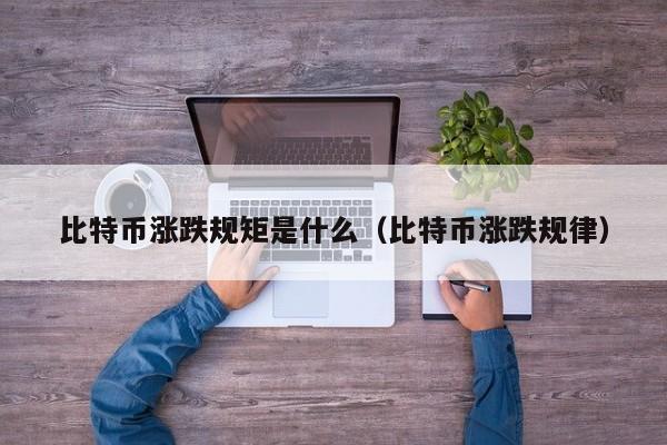 比特币涨跌规矩是什么（比特币涨跌规律）