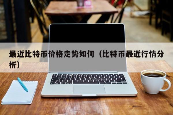 最近比特币价格走势如何（比特币最近行情分析）